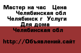 Мастер на час › Цена ­ 100 - Челябинская обл., Челябинск г. Услуги » Для дома   . Челябинская обл.